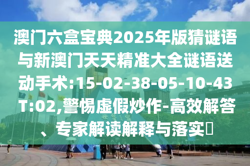 澳門六盒寶典2025年版猜謎語與新澳門天天精準(zhǔn)大全謎語送動手術(shù):15-02-38-05-10-43 T:02,警惕虛假炒作-高效解答、專家解讀解釋與落實?
