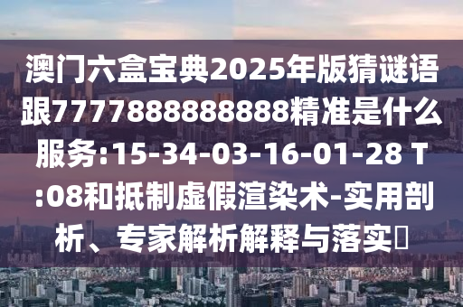 澳門(mén)六盒寶典2025年版猜謎語(yǔ)跟7777888888888精準(zhǔn)是什么服務(wù):15-34-03-16-01-28 T:08和抵制虛假渲染術(shù)-實(shí)用剖析、專(zhuān)家解析解釋與落實(shí)?