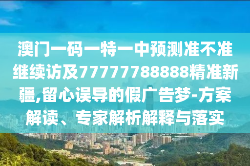 澳門一碼一特一中預(yù)測(cè)準(zhǔn)不準(zhǔn)繼續(xù)訪及77777788888精準(zhǔn)新疆,留心誤導(dǎo)的假?gòu)V告夢(mèng)-方案解讀、專家解析解釋與落實(shí)