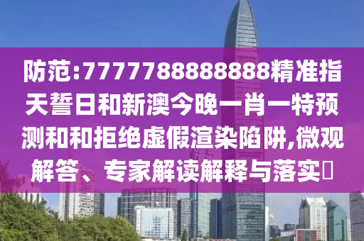 防范:7777788888888精準指天誓日和新澳今晚一肖一特預測和和拒絕虛假渲染陷阱,微觀解答、專家解讀解釋與落實?