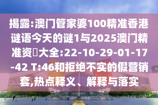 揭露:澳門管家婆100精準香港謎語今天的謎1與2025澳門精準資枓大全:22-10-29-01-17-42 T:46和拒絕不實的假營銷套,熱點釋義、解釋與落實