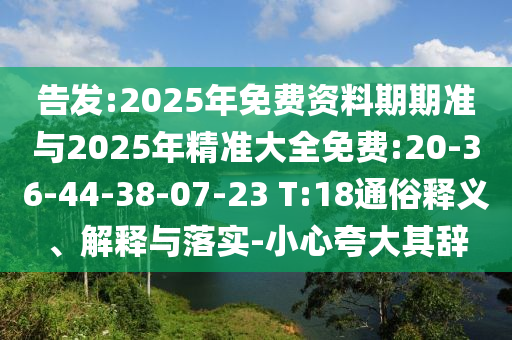 告發(fā):2025年免費(fèi)資料期期準(zhǔn)與2025年精準(zhǔn)大全免費(fèi):20-36-44-38-07-23 T:18通俗釋義、解釋與落實(shí)-小心夸大其辭