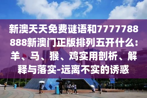 新澳天天免費謎語和7777788888新澳門正版排列五開什么:羊、馬、猴、雞實用剖析、解釋與落實-遠離不實的誘惑