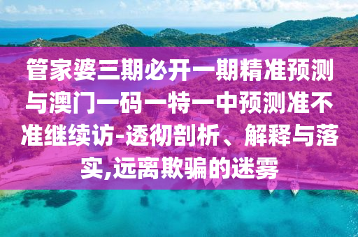 管家婆三期必開(kāi)一期精準(zhǔn)預(yù)測(cè)與澳門一碼一特一中預(yù)測(cè)準(zhǔn)不準(zhǔn)繼續(xù)訪-透徹剖析、解釋與落實(shí),遠(yuǎn)離欺騙的迷霧