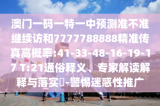 澳門一碼一特一中預(yù)測準(zhǔn)不準(zhǔn)繼續(xù)訪和7777788888精準(zhǔn)傳真高概率:41-33-48-16-19-17 T:21通俗釋義、專家解讀解釋與落實(shí)?-警惕迷惑性推廣
