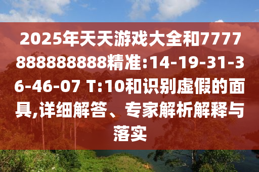 2025年天天游戲大全和7777888888888精準:14-19-31-36-46-07 T:10和識別虛假的面具,詳細解答、專家解析解釋與落實