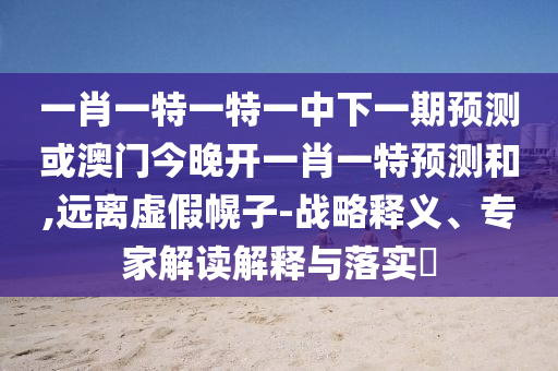 一肖一特一特一中下一期預(yù)測(cè)或澳門今晚開(kāi)一肖一特預(yù)測(cè)和,遠(yuǎn)離虛假幌子-戰(zhàn)略釋義、專家解讀解釋與落實(shí)?