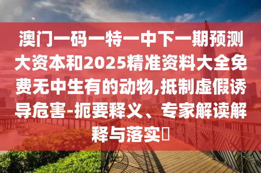 澳門一碼一特一中下一期預(yù)測(cè)大資本和2025精準(zhǔn)資料大全免費(fèi)無(wú)中生有的動(dòng)物,抵制虛假誘導(dǎo)危害-扼要釋義、專家解讀解釋與落實(shí)?