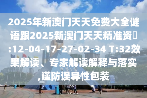 2025年新澳門天天免費大全謎語跟2025新澳門天天精準資枓:12-04-17-27-02-34 T:32效果解讀、專家解讀解釋與落實,謹防誤導性包裝