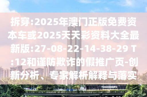 拆穿:2025年澳門正版免費(fèi)資本車或2025天天彩資料大全最新版:27-08-22-14-38-29 T:12和謹(jǐn)防欺詐的假推廣頁(yè)-創(chuàng)新分析、專家解析解釋與落實(shí)