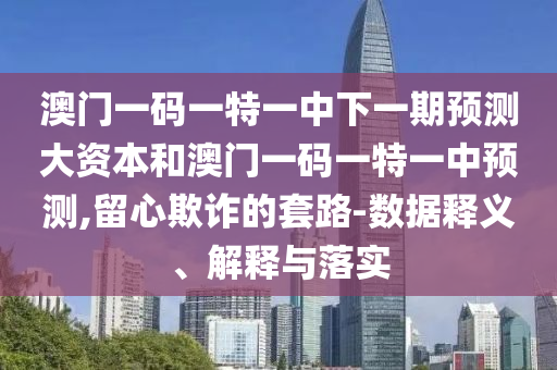 澳門一碼一特一中下一期預(yù)測(cè)大資本和澳門一碼一特一中預(yù)測(cè),留心欺詐的套路-數(shù)據(jù)釋義、解釋與落實(shí)