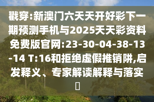 戳穿:新澳門六天天開好彩下一期預(yù)測手機(jī)與2025天天彩資料免費(fèi)版官網(wǎng):23-30-04-38-13-14 T:16和拒絕虛假推銷阱,啟發(fā)釋義、專家解讀解釋與落實?