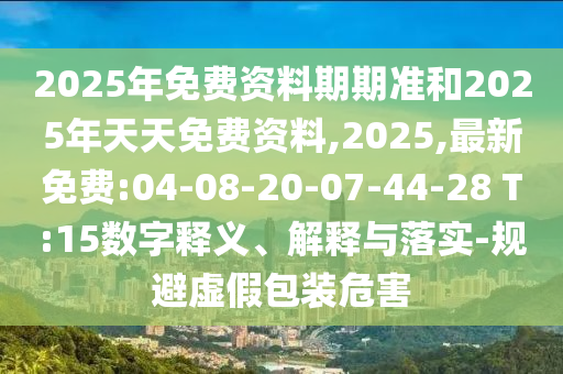 2025年免費資料期期準(zhǔn)和2025年天天免費資料,2025,最新免費:04-08-20-07-44-28 T:15數(shù)字釋義、解釋與落實-規(guī)避虛假包裝危害