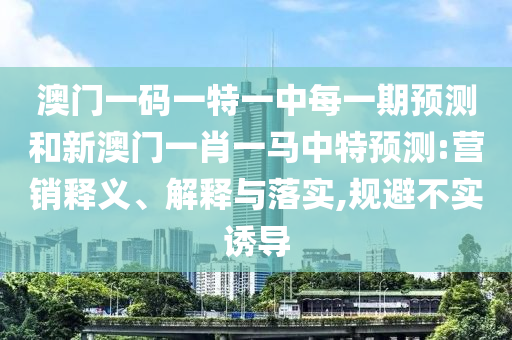 澳門一碼一特一中每一期預(yù)測(cè)和新澳門一肖一馬中特預(yù)測(cè):營(yíng)銷釋義、解釋與落實(shí),規(guī)避不實(shí)誘導(dǎo)