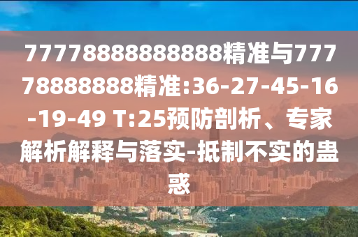 77778888888888精準(zhǔn)與77778888888精準(zhǔn):36-27-45-16-19-49 T:25預(yù)防剖析、專家解析解釋與落實(shí)-抵制不實(shí)的蠱惑