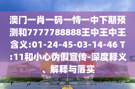 澳門一肖一碼一恃一中下期預(yù)測(cè)和7777788888王中王中王含義:01-24-45-03-14-46 T:11和小心偽假宣傳-深度釋義、解釋與落實(shí)