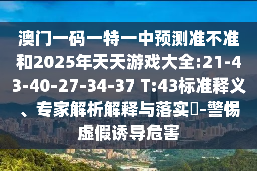 澳門一碼一特一中預(yù)測準(zhǔn)不準(zhǔn)和2025年天天游戲大全:21-43-40-27-34-37 T:43標(biāo)準(zhǔn)釋義、專家解析解釋與落實?-警惕虛假誘導(dǎo)危害
