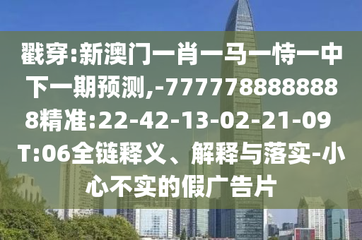 戳穿:新澳門(mén)一肖一馬一恃一中下一期預(yù)測(cè),-7777788888888精準(zhǔn):22-42-13-02-21-09 T:06全鏈釋義、解釋與落實(shí)-小心不實(shí)的假?gòu)V告片