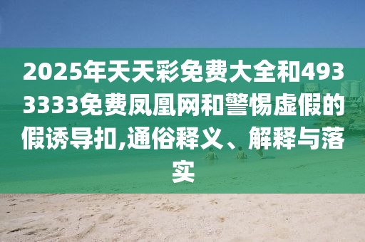 2025年天天彩免費(fèi)大全和4933333免費(fèi)鳳凰網(wǎng)和警惕虛假的假誘導(dǎo)扣,通俗釋義、解釋與落實(shí)