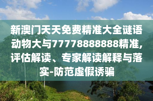 新澳門天天免費(fèi)精準(zhǔn)大全謎語(yǔ)動(dòng)物大與77778888888精準(zhǔn),評(píng)估解讀、專家解讀解釋與落實(shí)-防范虛假誘騙