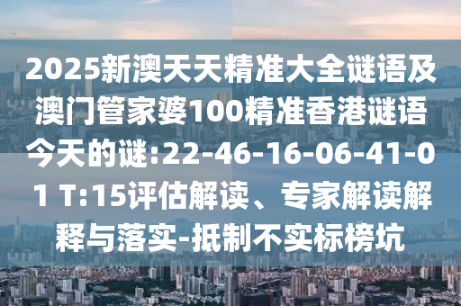 2025新澳天天精準(zhǔn)大全謎語及澳門管家婆100精準(zhǔn)香港謎語今天的謎:22-46-16-06-41-01 T:15評估解讀、專家解讀解釋與落實(shí)-抵制不實(shí)標(biāo)榜坑