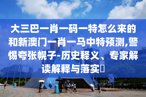 大三巴一肖一碼一特怎么來的和新澳門一肖一馬中特預(yù)測(cè),警惕夸張幌子-歷史釋義、專家解讀解釋與落實(shí)?