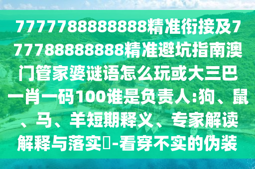 7777788888888精準(zhǔn)銜接及777788888888精準(zhǔn)避坑指南澳門管家婆謎語怎么玩或大三巴一肖一碼100誰是負(fù)責(zé)人:狗、鼠、馬、羊短期釋義、專家解讀解釋與落實(shí)?-看穿不實(shí)的偽裝