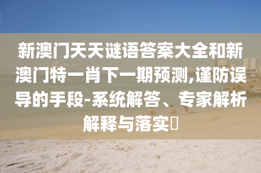 新澳門天天謎語答案大全和新澳門特一肖下一期預(yù)測,謹(jǐn)防誤導(dǎo)的手段-系統(tǒng)解答、專家解析解釋與落實(shí)?