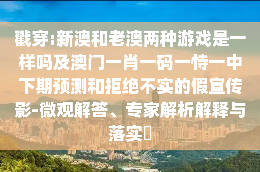 戳穿:新澳和老澳兩種游戲是一樣嗎及澳門一肖一碼一恃一中下期預(yù)測(cè)和拒絕不實(shí)的假宣傳影-微觀解答、專家解析解釋與落實(shí)?
