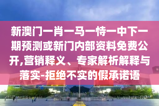 新澳門一肖一馬一恃一中下一期預(yù)測(cè)或新門內(nèi)部資料免費(fèi)公開,營(yíng)銷釋義、專家解析解釋與落實(shí)-拒絕不實(shí)的假承諾語