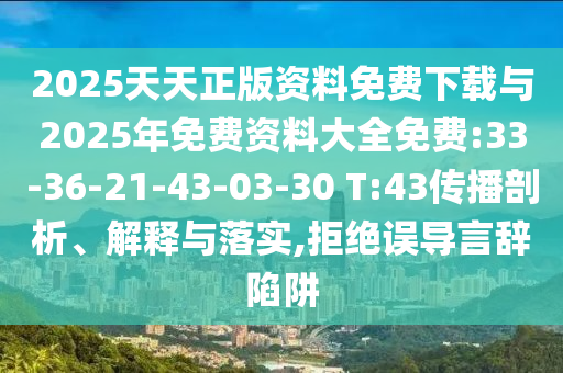 2025天天正版資料免費下載與2025年免費資料大全免費:33-36-21-43-03-30 T:43傳播剖析、解釋與落實,拒絕誤導言辭陷阱