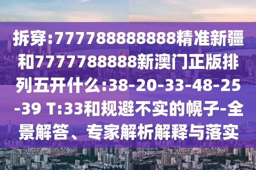 拆穿:777788888888精準(zhǔn)新疆和7777788888新澳門正版排列五開什么:38-20-33-48-25-39 T:33和規(guī)避不實(shí)的幌子-全景解答、專家解析解釋與落實(shí)