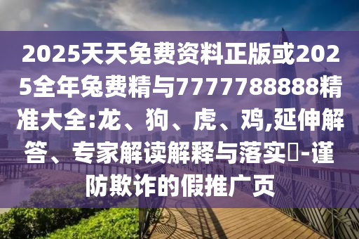 2025天天免費資料正版或2025全年兔費精與7777788888精準(zhǔn)大全:龍、狗、虎、雞,延伸解答、專家解讀解釋與落實?-謹(jǐn)防欺詐的假推廣頁