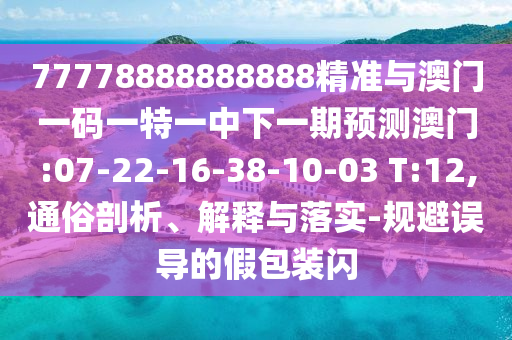 77778888888888精準(zhǔn)與澳門一碼一特一中下一期預(yù)測(cè)澳門:07-22-16-38-10-03 T:12,通俗剖析、解釋與落實(shí)-規(guī)避誤導(dǎo)的假包裝閃