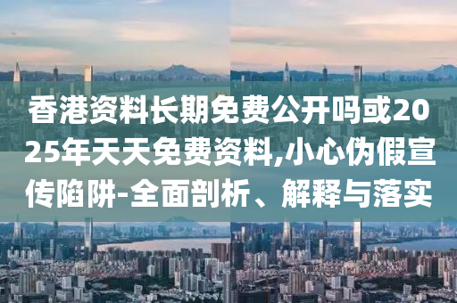 香港資料長(zhǎng)期免費(fèi)公開(kāi)嗎或2025年天天免費(fèi)資料,小心偽假宣傳陷阱-全面剖析、解釋與落實(shí)