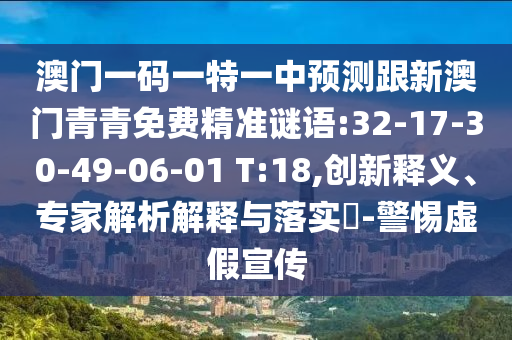澳門一碼一特一中預(yù)測跟新澳門青青免費精準(zhǔn)謎語:32-17-30-49-06-01 T:18,創(chuàng)新釋義、專家解析解釋與落實?-警惕虛假宣傳