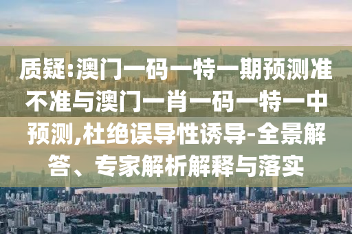 質(zhì)疑:澳門一碼一特一期預(yù)測準(zhǔn)不準(zhǔn)與澳門一肖一碼一特一中預(yù)測,杜絕誤導(dǎo)性誘導(dǎo)-全景解答、專家解析解釋與落實