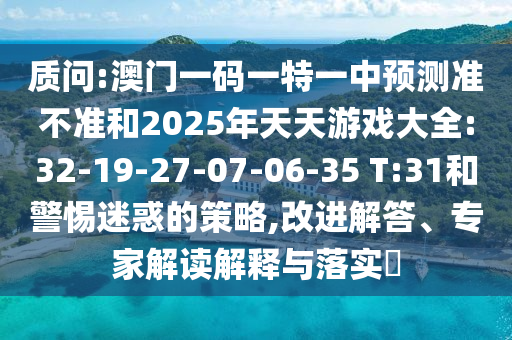 質(zhì)問(wèn):澳門(mén)一碼一特一中預(yù)測(cè)準(zhǔn)不準(zhǔn)和2025年天天游戲大全:32-19-27-07-06-35 T:31和警惕迷惑的策略,改進(jìn)解答、專(zhuān)家解讀解釋與落實(shí)?
