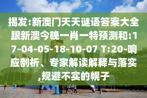 揭發(fā):新澳門天天謎語答案大全跟新澳今晚一肖一特預(yù)測(cè)和:17-04-05-18-10-07 T:20-響應(yīng)剖析、專家解讀解釋與落實(shí),規(guī)避不實(shí)的幌子