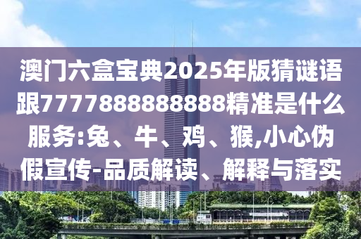 澳門(mén)六盒寶典2025年版猜謎語(yǔ)跟7777888888888精準(zhǔn)是什么服務(wù):兔、牛、雞、猴,小心偽假宣傳-品質(zhì)解讀、解釋與落實(shí)