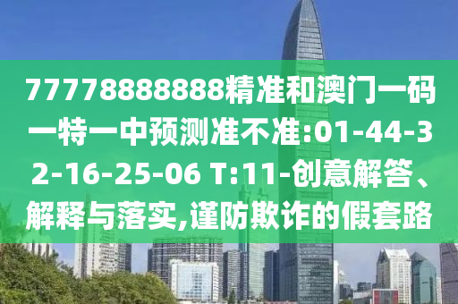 77778888888精準(zhǔn)和澳門一碼一特一中預(yù)測準(zhǔn)不準(zhǔn):01-44-32-16-25-06 T:11-創(chuàng)意解答、解釋與落實,謹(jǐn)防欺詐的假套路