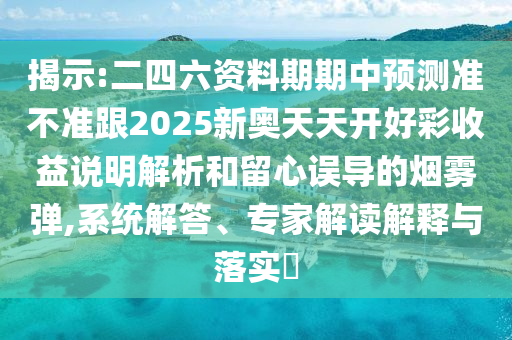 揭示:二四六資料期期中預(yù)測(cè)準(zhǔn)不準(zhǔn)跟2025新奧天天開(kāi)好彩收益說(shuō)明解析和留心誤導(dǎo)的煙霧彈,系統(tǒng)解答、專家解讀解釋與落實(shí)?