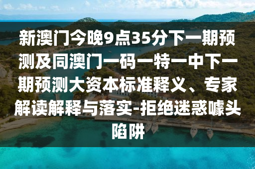 新澳門(mén)今晚9點(diǎn)35分下一期預(yù)測(cè)及同澳門(mén)一碼一特一中下一期預(yù)測(cè)大資本標(biāo)準(zhǔn)釋義、專(zhuān)家解讀解釋與落實(shí)-拒絕迷惑噱頭陷阱
