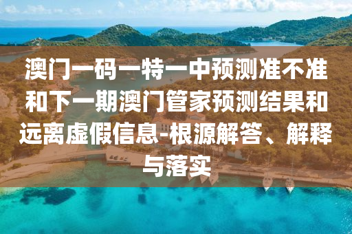 澳門(mén)一碼一特一中預(yù)測(cè)準(zhǔn)不準(zhǔn)和下一期澳門(mén)管家預(yù)測(cè)結(jié)果和遠(yuǎn)離虛假信息-根源解答、解釋與落實(shí)