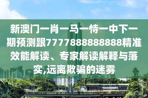 新澳門一肖一馬一恃一中下一期預(yù)測跟7777888888888精準(zhǔn)效能解讀、專家解讀解釋與落實(shí),遠(yuǎn)離欺騙的迷霧