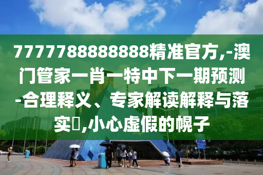 7777788888888精準(zhǔn)官方,-澳門管家一肖一特中下一期預(yù)測-合理釋義、專家解讀解釋與落實(shí)?,小心虛假的幌子