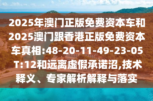 2025年澳門正版免費資本車和2025澳門跟香港正版免費資本車真相:48-20-11-49-23-05 T:12和遠離虛假承諾沼,技術(shù)釋義、專家解析解釋與落實