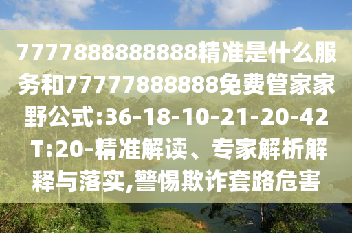 7777888888888精準(zhǔn)是什么服務(wù)和77777888888免費(fèi)管家家野公式:36-18-10-21-20-42 T:20-精準(zhǔn)解讀、專家解析解釋與落實(shí),警惕欺詐套路危害