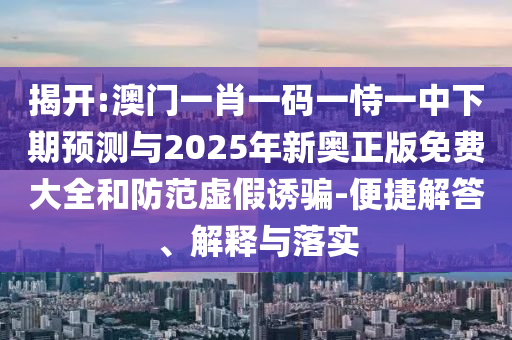 揭開:澳門一肖一碼一恃一中下期預(yù)測與2025年新奧正版免費大全和防范虛假誘騙-便捷解答、解釋與落實