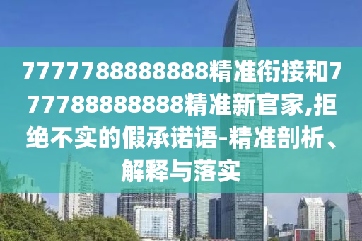 7777788888888精準(zhǔn)銜接和777788888888精準(zhǔn)新官家,拒絕不實(shí)的假承諾語-精準(zhǔn)剖析、解釋與落實(shí)